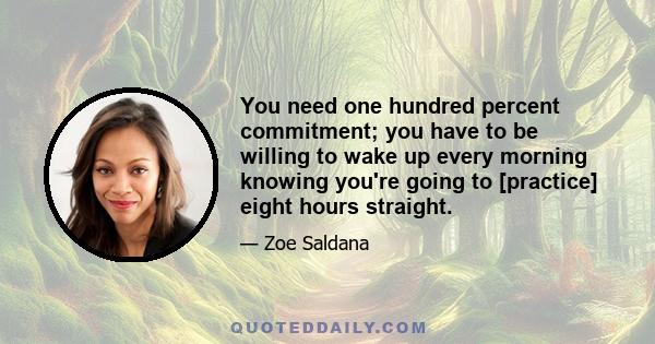 You need one hundred percent commitment; you have to be willing to wake up every morning knowing you're going to [practice] eight hours straight.