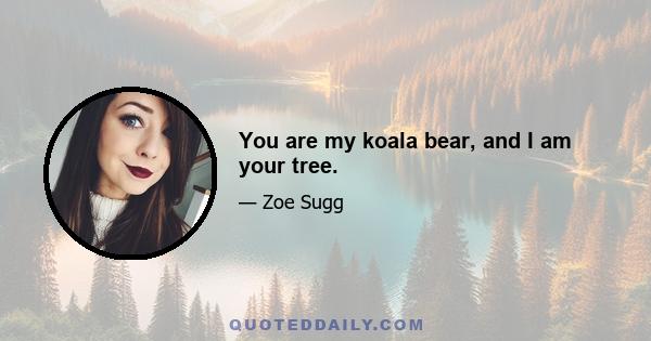 You are my koala bear, and I am your tree.