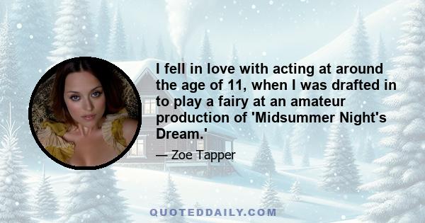 I fell in love with acting at around the age of 11, when I was drafted in to play a fairy at an amateur production of 'Midsummer Night's Dream.'