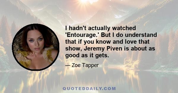 I hadn't actually watched 'Entourage.' But I do understand that if you know and love that show, Jeremy Piven is about as good as it gets.