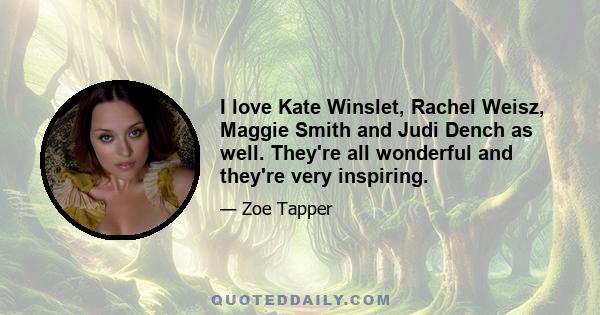 I love Kate Winslet, Rachel Weisz, Maggie Smith and Judi Dench as well. They're all wonderful and they're very inspiring.