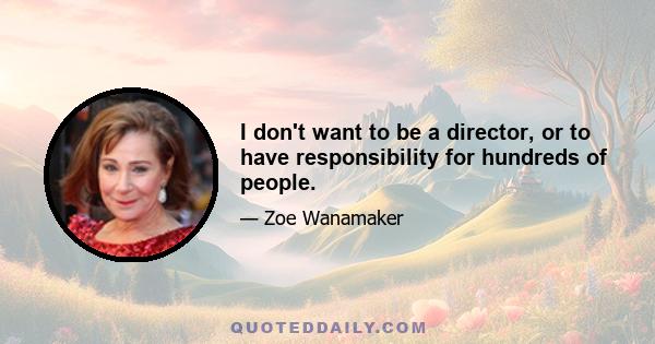 I don't want to be a director, or to have responsibility for hundreds of people.