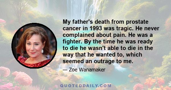 My father's death from prostate cancer in 1993 was tragic. He never complained about pain. He was a fighter. By the time he was ready to die he wasn't able to die in the way that he wanted to, which seemed an outrage to 