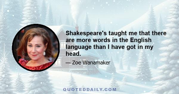 Shakespeare's taught me that there are more words in the English language than I have got in my head.