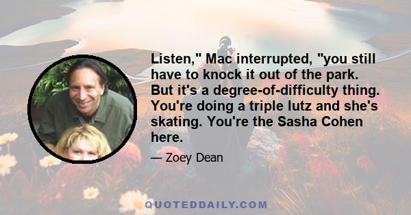 Listen, Mac interrupted, you still have to knock it out of the park. But it's a degree-of-difficulty thing. You're doing a triple lutz and she's skating. You're the Sasha Cohen here.