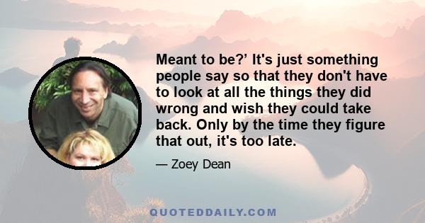 Meant to be?’ It's just something people say so that they don't have to look at all the things they did wrong and wish they could take back. Only by the time they figure that out, it's too late.