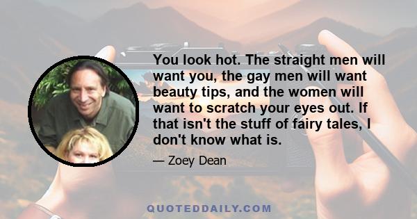 You look hot. The straight men will want you, the gay men will want beauty tips, and the women will want to scratch your eyes out. If that isn't the stuff of fairy tales, I don't know what is.