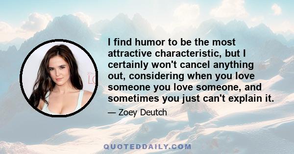 I find humor to be the most attractive characteristic, but I certainly won't cancel anything out, considering when you love someone you love someone, and sometimes you just can't explain it.