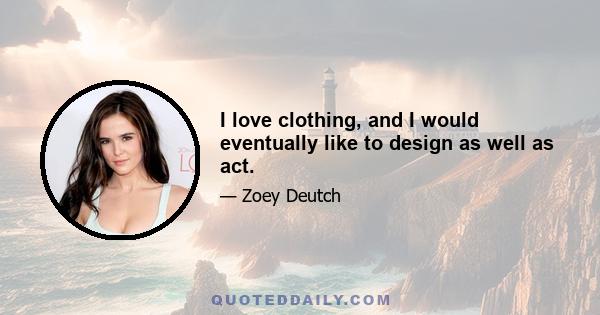 I love clothing, and I would eventually like to design as well as act.