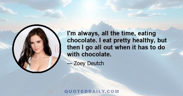 I'm always, all the time, eating chocolate. I eat pretty healthy, but then I go all out when it has to do with chocolate.