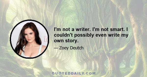 I'm not a writer. I'm not smart. I couldn't possibly even write my own story.