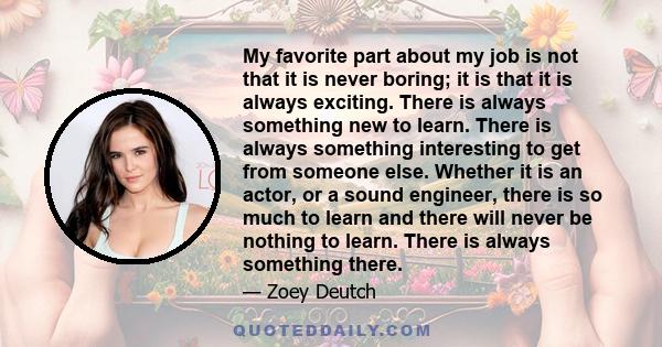 My favorite part about my job is not that it is never boring; it is that it is always exciting. There is always something new to learn. There is always something interesting to get from someone else. Whether it is an