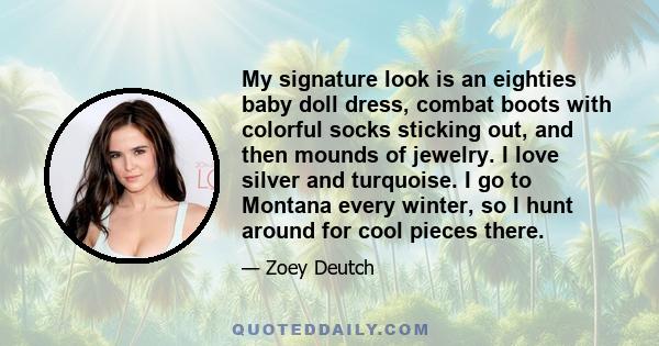 My signature look is an eighties baby doll dress, combat boots with colorful socks sticking out, and then mounds of jewelry. I love silver and turquoise. I go to Montana every winter, so I hunt around for cool pieces