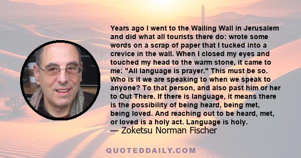 Years ago I went to the Wailing Wall in Jerusalem and did what all tourists there do: wrote some words on a scrap of paper that I tucked into a crevice in the wall. When I closed my eyes and touched my head to the warm