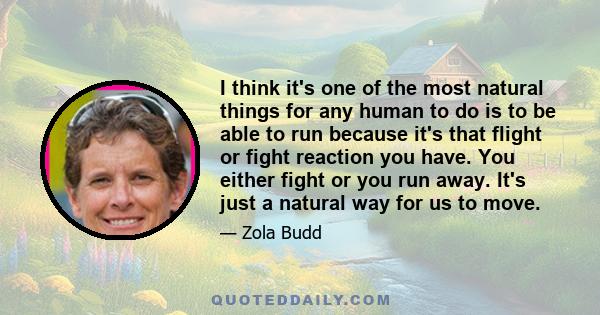 I think it's one of the most natural things for any human to do is to be able to run because it's that flight or fight reaction you have. You either fight or you run away. It's just a natural way for us to move.