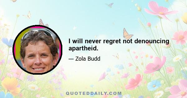 I will never regret not denouncing apartheid.