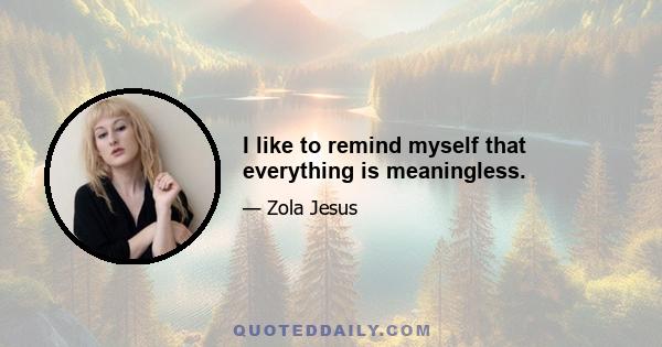 I like to remind myself that everything is meaningless.