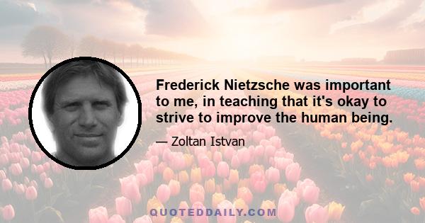 Frederick Nietzsche was important to me, in teaching that it's okay to strive to improve the human being.