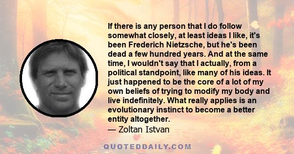 If there is any person that I do follow somewhat closely, at least ideas I like, it's been Frederich Nietzsche, but he's been dead a few hundred years. And at the same time, I wouldn't say that I actually, from a