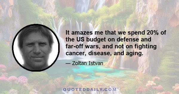 It amazes me that we spend 20% of the US budget on defense and far-off wars, and not on fighting cancer, disease, and aging.