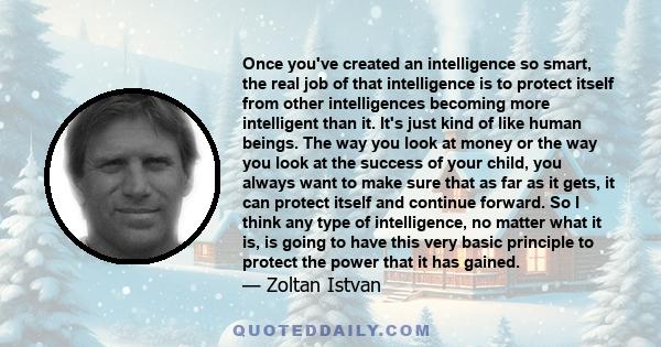 Once you've created an intelligence so smart, the real job of that intelligence is to protect itself from other intelligences becoming more intelligent than it. It's just kind of like human beings. The way you look at