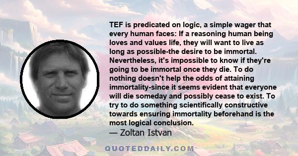 TEF is predicated on logic, a simple wager that every human faces: If a reasoning human being loves and values life, they will want to live as long as possible-the desire to be immortal. Nevertheless, it's impossible to 