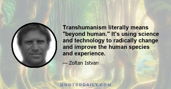 Transhumanism literally means beyond human. It's using science and technology to radically change and improve the human species and experience.