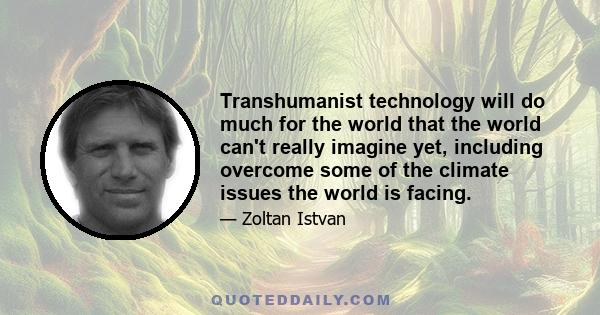 Transhumanist technology will do much for the world that the world can't really imagine yet, including overcome some of the climate issues the world is facing.