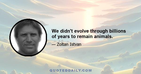 We didn't evolve through billions of years to remain animals.