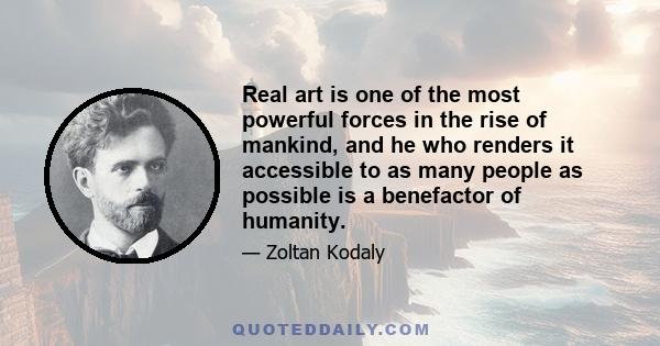 Real art is one of the most powerful forces in the rise of mankind, and he who renders it accessible to as many people as possible is a benefactor of humanity.