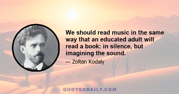 We should read music in the same way that an educated adult will read a book: in silence, but imagining the sound.