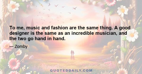 To me, music and fashion are the same thing. A good designer is the same as an incredible musician, and the two go hand in hand.