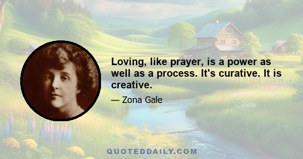 Loving, like prayer, is a power as well as a process. It's curative. It is creative.