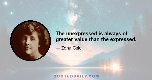 The unexpressed is always of greater value than the expressed.