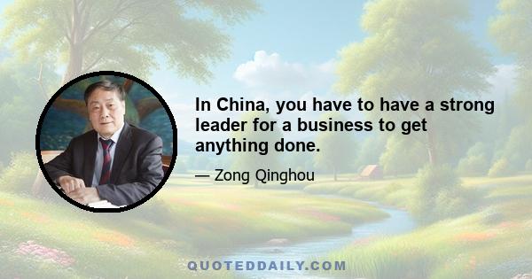 In China, you have to have a strong leader for a business to get anything done.