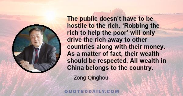 The public doesn’t have to be hostile to the rich. ‘Robbing the rich to help the poor’ will only drive the rich away to other countries along with their money. As a matter of fact, their wealth should be respected. All