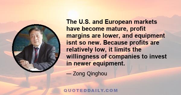 The U.S. and European markets have become mature, profit margins are lower, and equipment isnt so new. Because profits are relatively low, it limits the willingness of companies to invest in newer equipment.