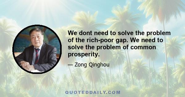 We dont need to solve the problem of the rich-poor gap. We need to solve the problem of common prosperity.