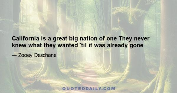 California is a great big nation of one They never knew what they wanted 'til it was already gone