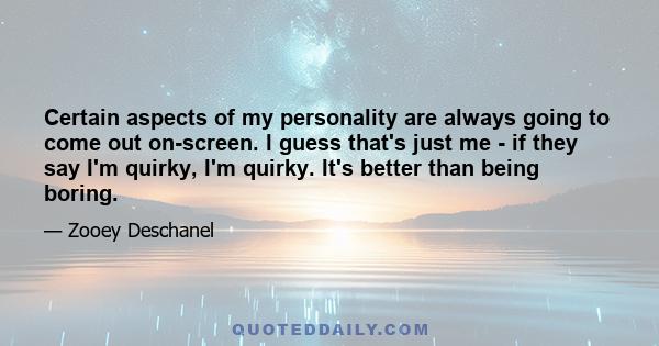 Certain aspects of my personality are always going to come out on-screen. I guess that's just me - if they say I'm quirky, I'm quirky. It's better than being boring.