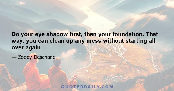 Do your eye shadow first, then your foundation. That way, you can clean up any mess without starting all over again.