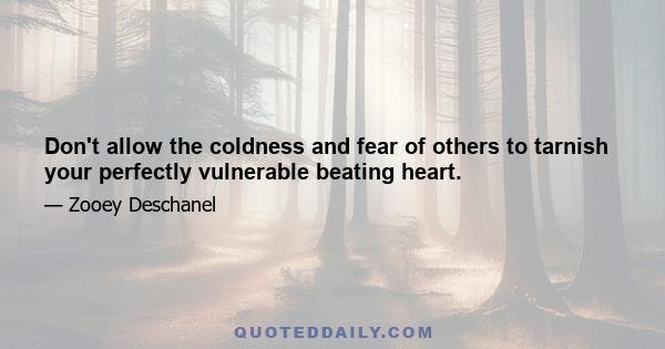 Don't allow the coldness and fear of others to tarnish your perfectly vulnerable beating heart.