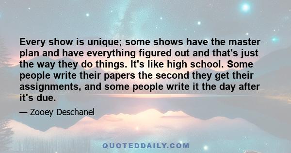 Every show is unique; some shows have the master plan and have everything figured out and that's just the way they do things. It's like high school. Some people write their papers the second they get their assignments,