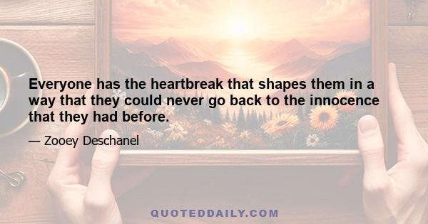 Everyone has the heartbreak that shapes them in a way that they could never go back to the innocence that they had before.