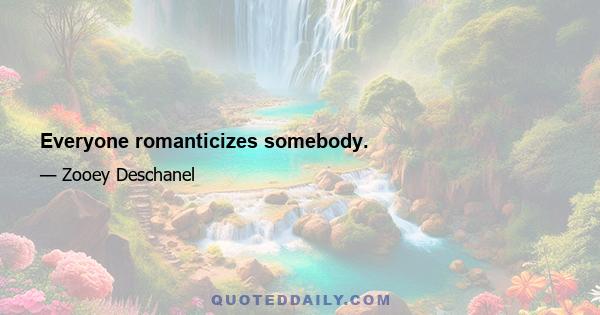 Everyone romanticizes somebody.