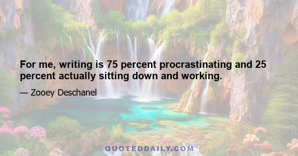 For me, writing is 75 percent procrastinating and 25 percent actually sitting down and working.