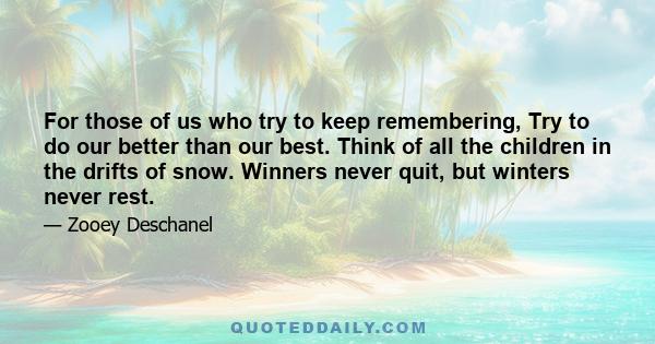 For those of us who try to keep remembering, Try to do our better than our best. Think of all the children in the drifts of snow. Winners never quit, but winters never rest.