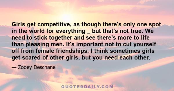 Girls get competitive, as though there's only one spot in the world for everything _ but that's not true. We need to stick together and see there's more to life than pleasing men. It's important not to cut yourself off