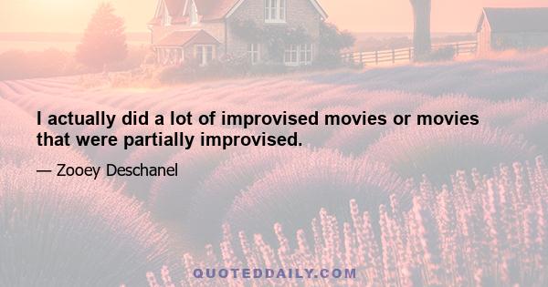 I actually did a lot of improvised movies or movies that were partially improvised.