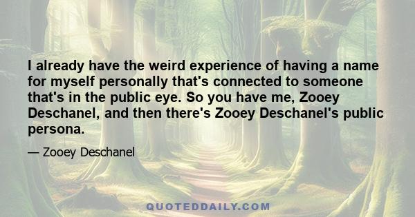 I already have the weird experience of having a name for myself personally that's connected to someone that's in the public eye. So you have me, Zooey Deschanel, and then there's Zooey Deschanel's public persona.